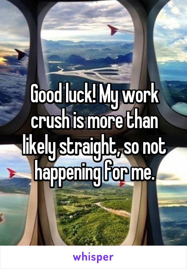 Good luck! My work crush is more than likely straight, so not happening for me.