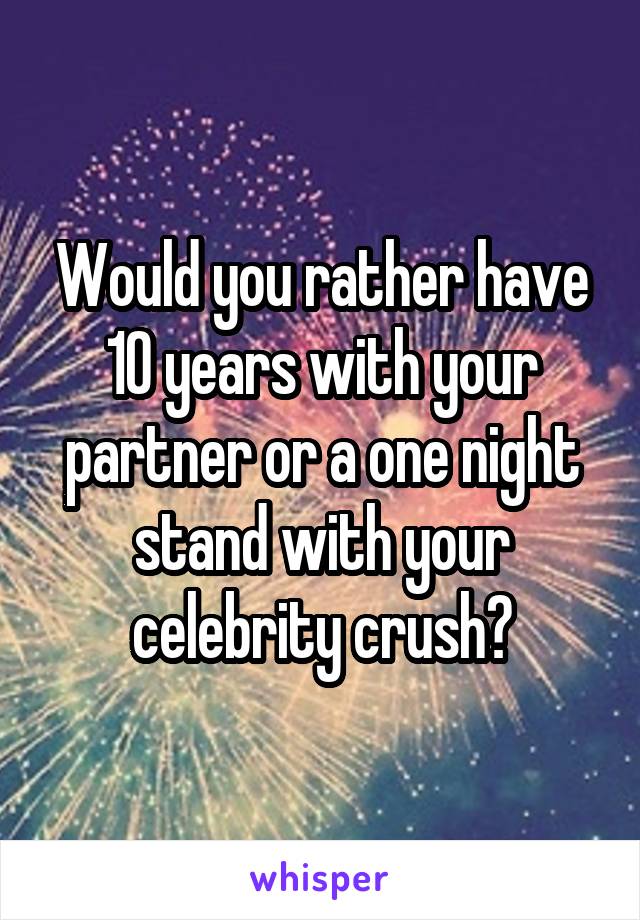 Would you rather have 10 years with your partner or a one night stand with your celebrity crush?