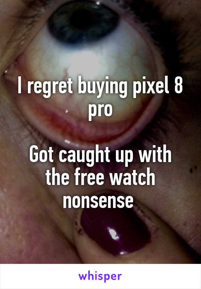 I regret buying pixel 8 pro

Got caught up with the free watch nonsense 