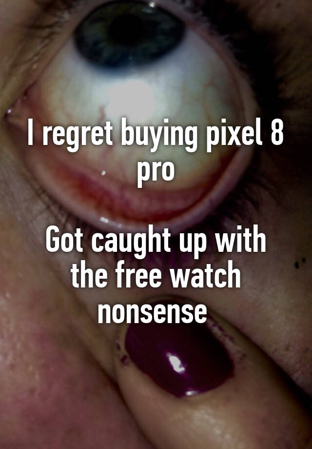 I regret buying pixel 8 pro

Got caught up with the free watch nonsense 