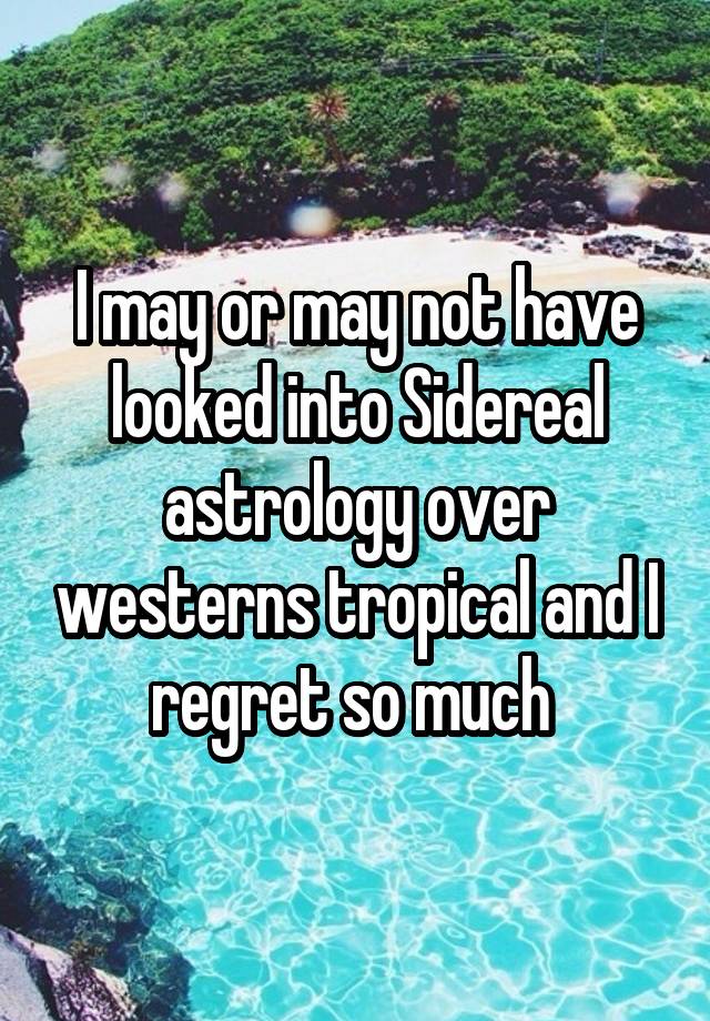 I may or may not have looked into Sidereal astrology over westerns tropical and I regret so much 