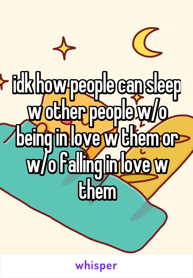 idk how people can sleep w other people w/o being in love w them or w/o falling in love w them