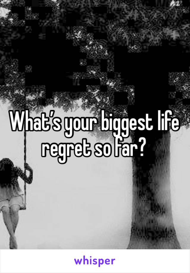 What’s your biggest life regret so far?