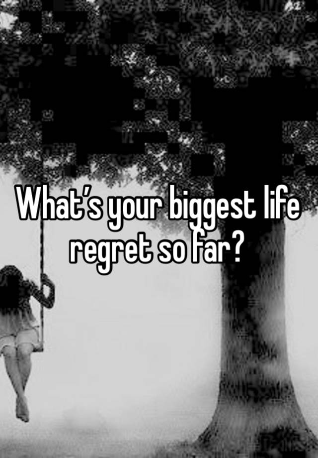 What’s your biggest life regret so far?