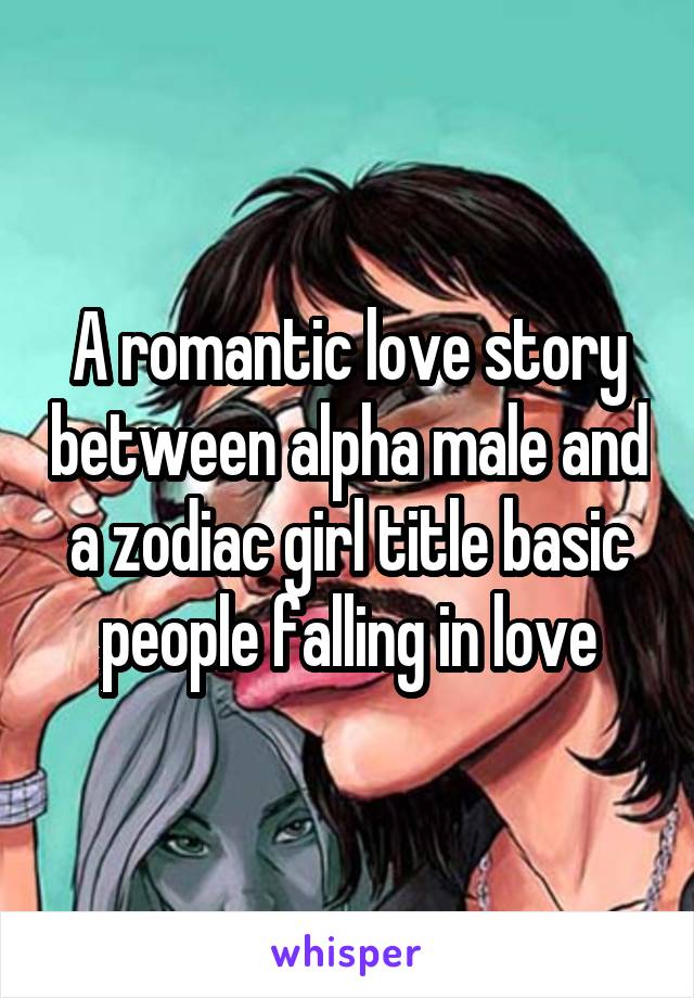 A romantic love story between alpha male and a zodiac girl title basic people falling in love