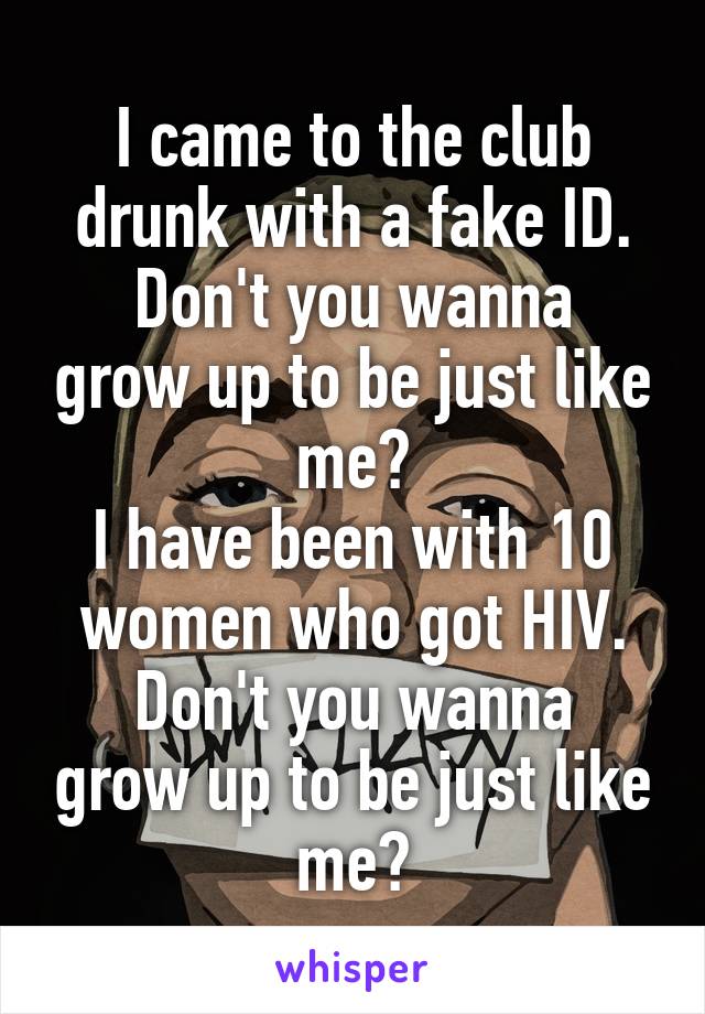 I came to the club drunk with a fake ID.
Don't you wanna grow up to be just like me?
I have been with 10 women who got HIV.
Don't you wanna grow up to be just like me?