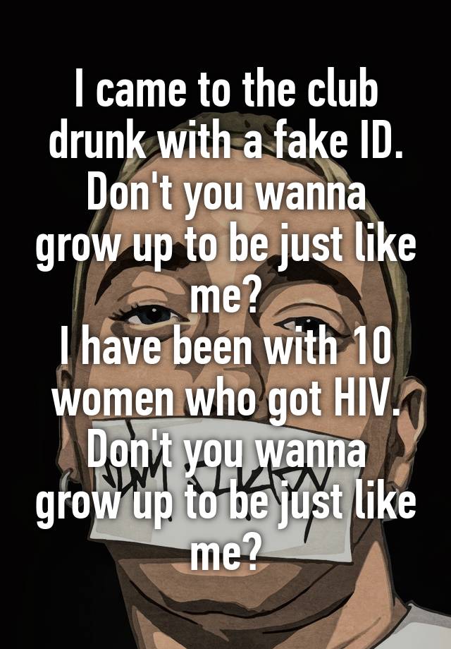 I came to the club drunk with a fake ID.
Don't you wanna grow up to be just like me?
I have been with 10 women who got HIV.
Don't you wanna grow up to be just like me?