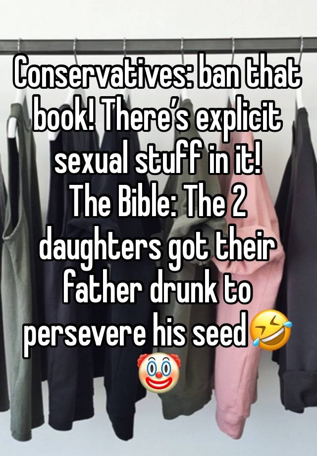 Conservatives: ban that book! There’s explicit sexual stuff in it!
The Bible: The 2 daughters got their father drunk to persevere his seed🤣🤡