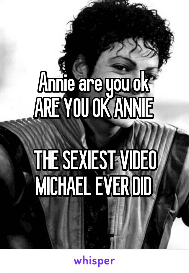 Annie are you ok 
ARE YOU OK ANNIE 

THE SEXIEST VIDEO MICHAEL EVER DID 