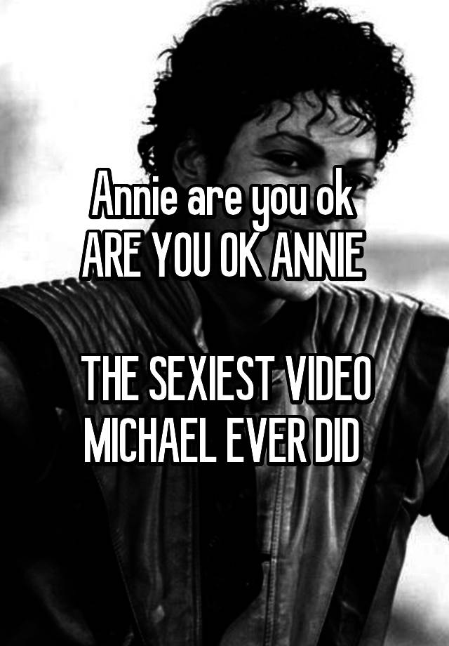 Annie are you ok 
ARE YOU OK ANNIE 

THE SEXIEST VIDEO MICHAEL EVER DID 