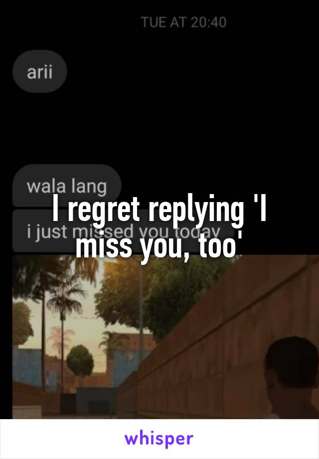 I regret replying 'I miss you, too'