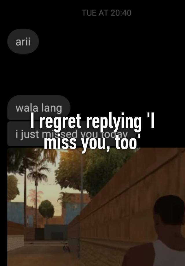 I regret replying 'I miss you, too'