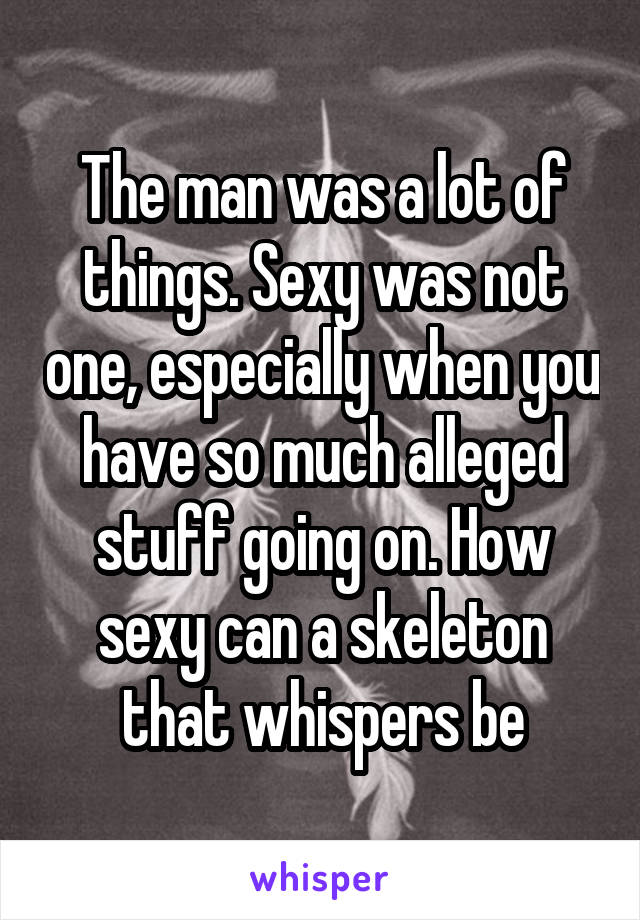 The man was a lot of things. Sexy was not one, especially when you have so much alleged stuff going on. How sexy can a skeleton that whispers be