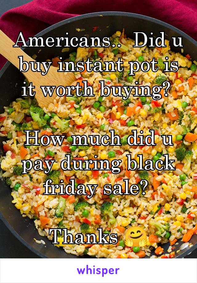 Americans..  Did u buy instant pot is it worth buying? 

How much did u pay during black friday sale? 

Thanks 🤗