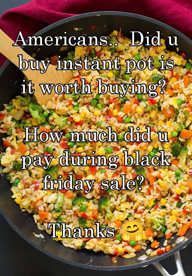 Americans..  Did u buy instant pot is it worth buying? 

How much did u pay during black friday sale? 

Thanks 🤗