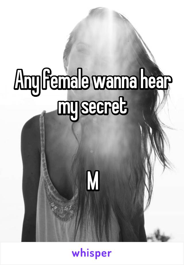 Any female wanna hear my secret


M