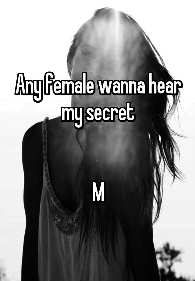 Any female wanna hear my secret


M