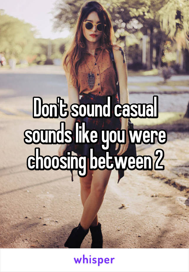 Don't sound casual sounds like you were choosing between 2