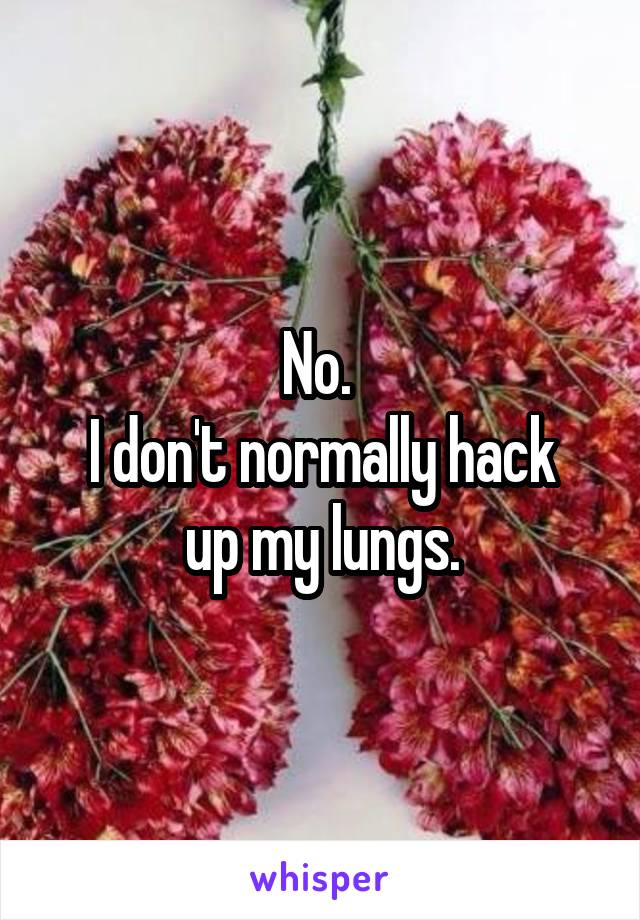 No. 
I don't normally hack up my lungs.