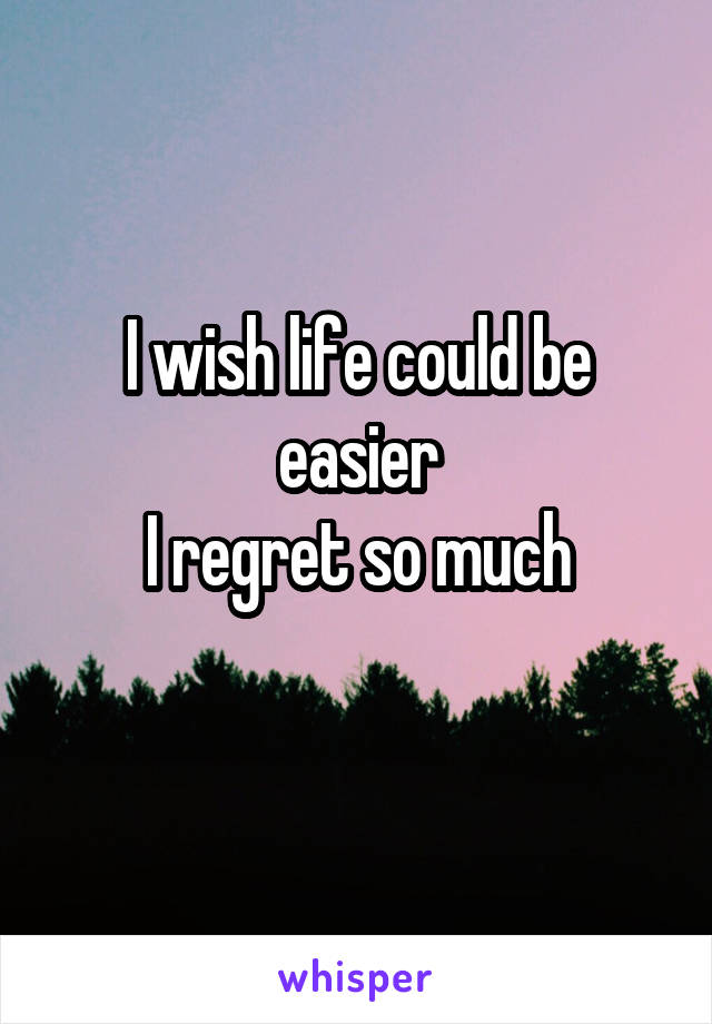 I wish life could be easier
I regret so much
