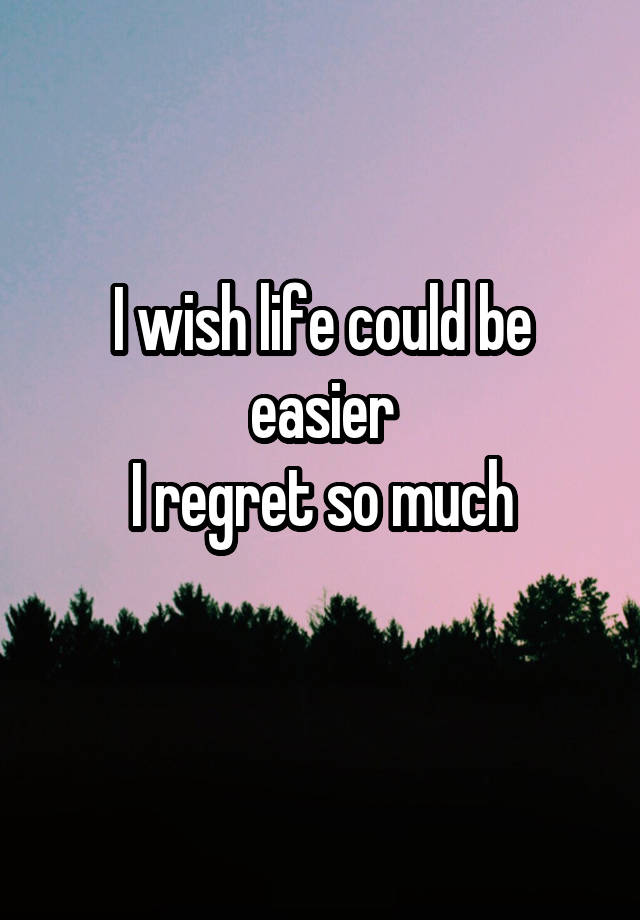 I wish life could be easier
I regret so much
