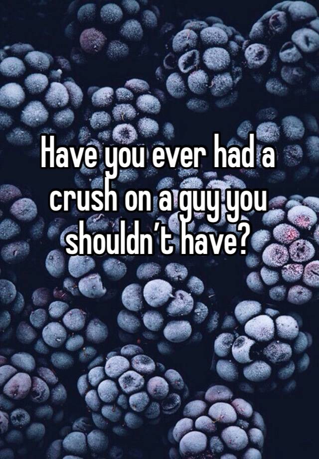 Have you ever had a crush on a guy you shouldn’t have?