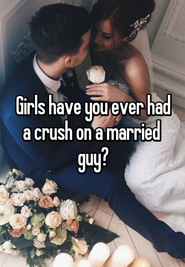 Girls have you ever had a crush on a married 
guy?