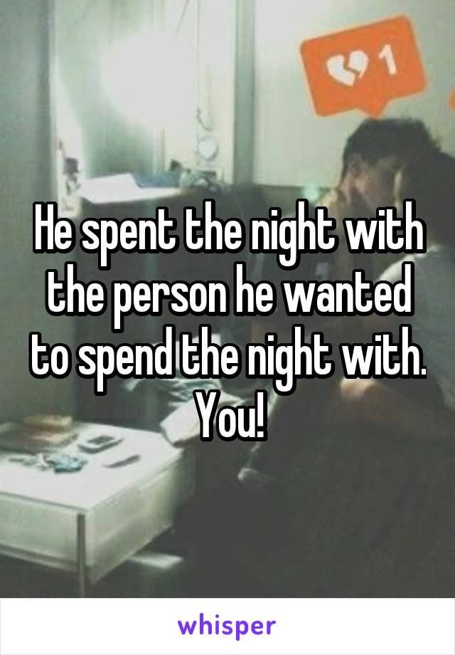 He spent the night with the person he wanted to spend the night with. You!