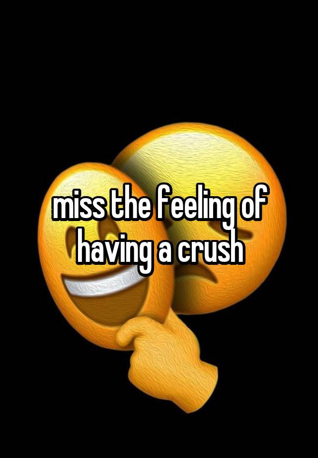 miss the feeling of having a crush