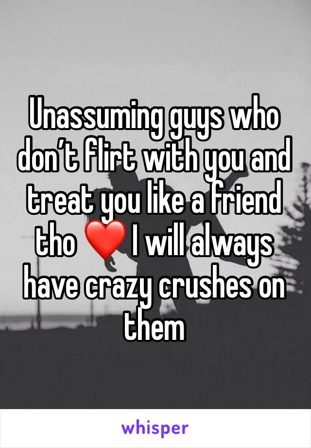 Unassuming guys who don’t flirt with you and treat you like a friend tho ❤️ I will always have crazy crushes on them 