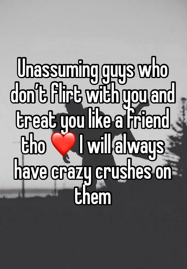 Unassuming guys who don’t flirt with you and treat you like a friend tho ❤️ I will always have crazy crushes on them 