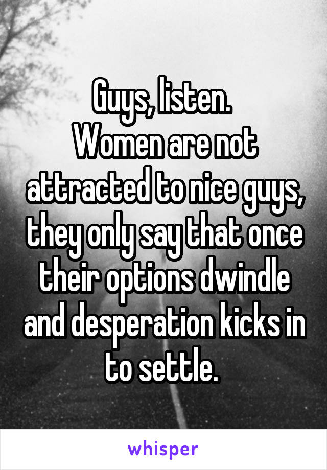 Guys, listen. 
Women are not attracted to nice guys, they only say that once their options dwindle and desperation kicks in to settle. 