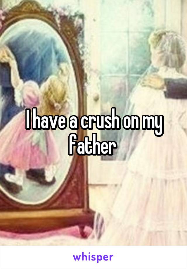 I have a crush on my father 