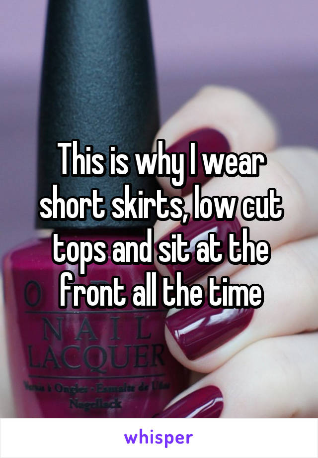 This is why I wear short skirts, low cut tops and sit at the front all the time