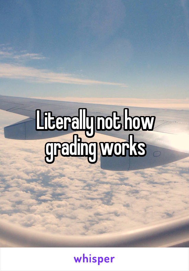 Literally not how grading works