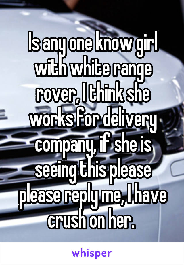 Is any one know girl with white range rover, I think she works for delivery company, if she is seeing this please please reply me, I have crush on her. 