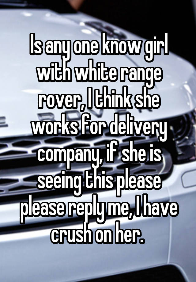 Is any one know girl with white range rover, I think she works for delivery company, if she is seeing this please please reply me, I have crush on her. 