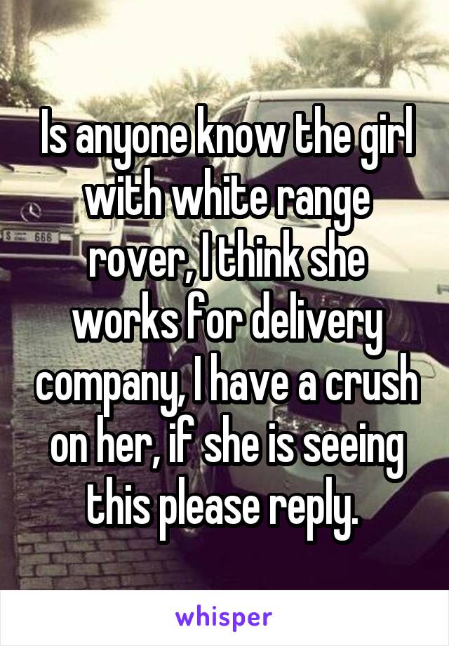 Is anyone know the girl with white range rover, I think she works for delivery company, I have a crush on her, if she is seeing this please reply. 