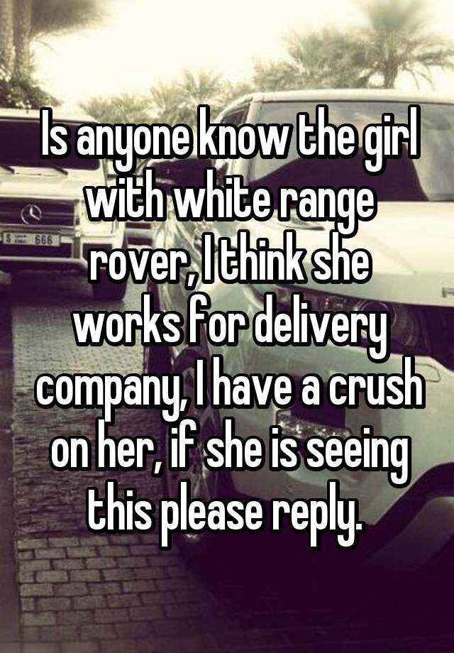 Is anyone know the girl with white range rover, I think she works for delivery company, I have a crush on her, if she is seeing this please reply. 