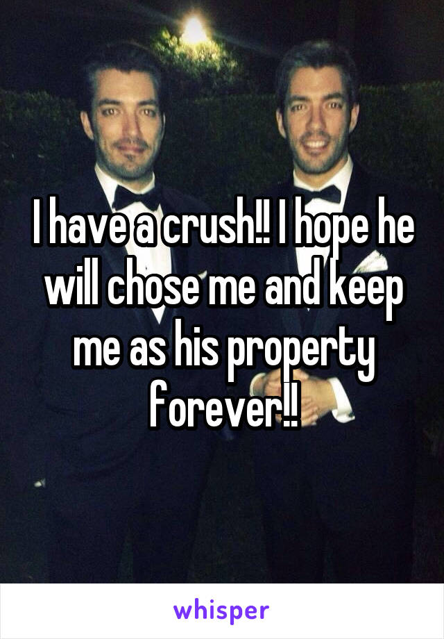 I have a crush!! I hope he will chose me and keep me as his property forever!!