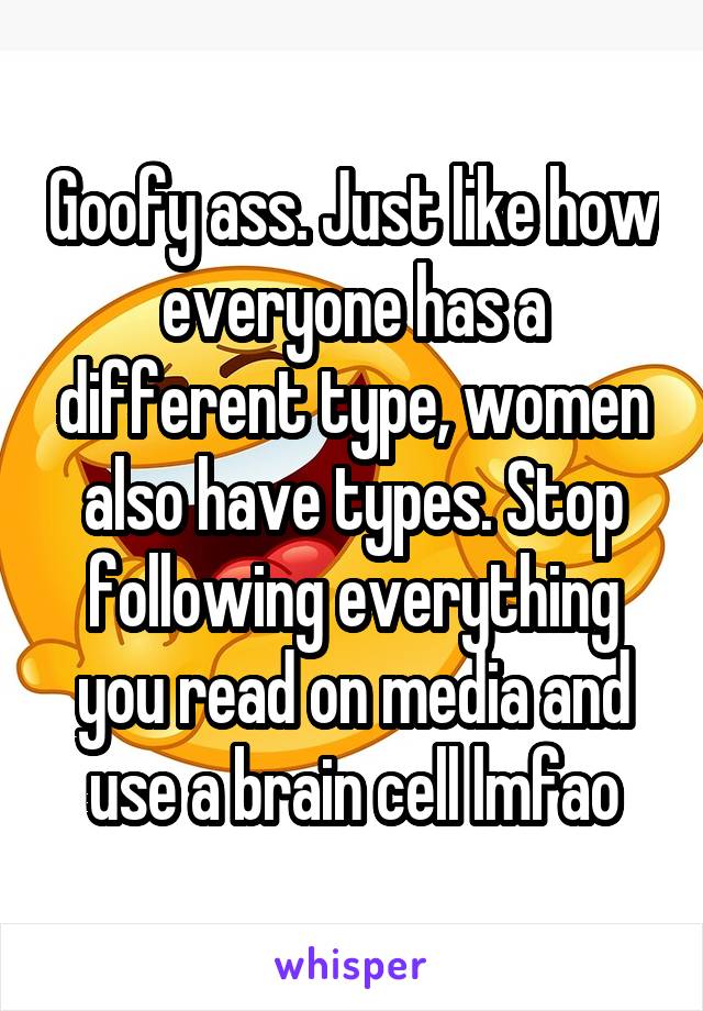 Goofy ass. Just like how everyone has a different type, women also have types. Stop following everything you read on media and use a brain cell lmfao