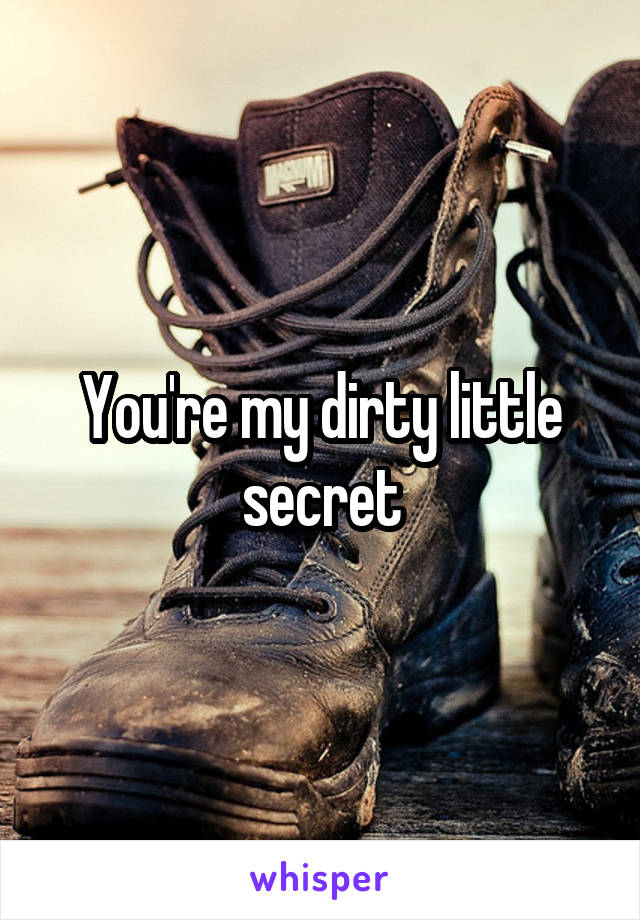 You're my dirty little secret