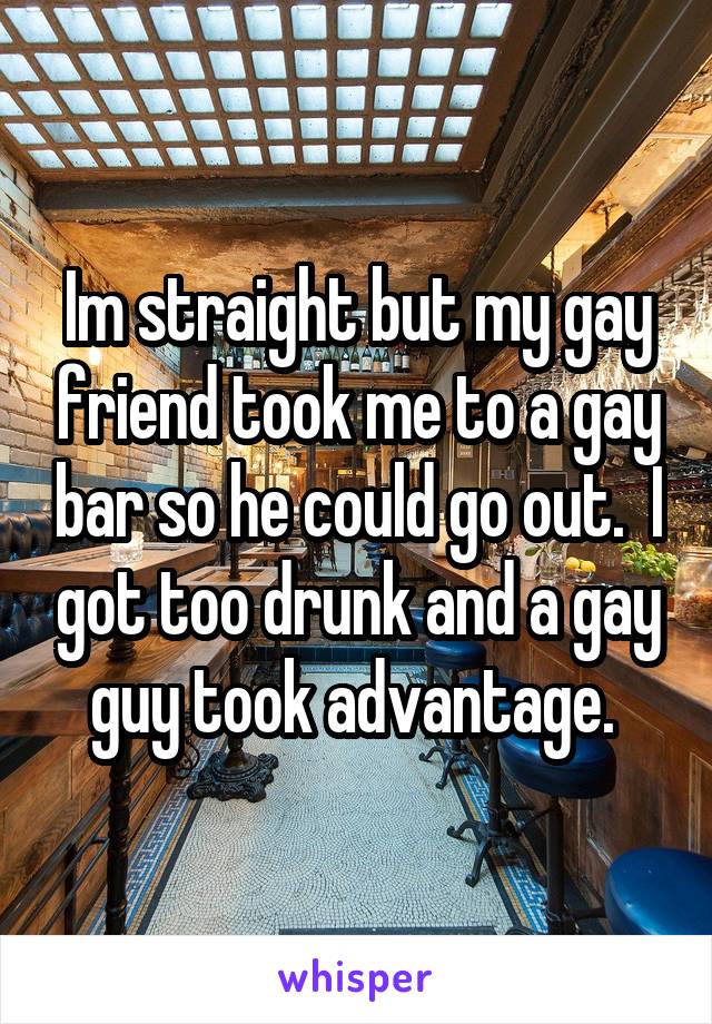 Im straight but my gay friend took me to a gay bar so he could go out.  I got too drunk and a gay guy took advantage. 