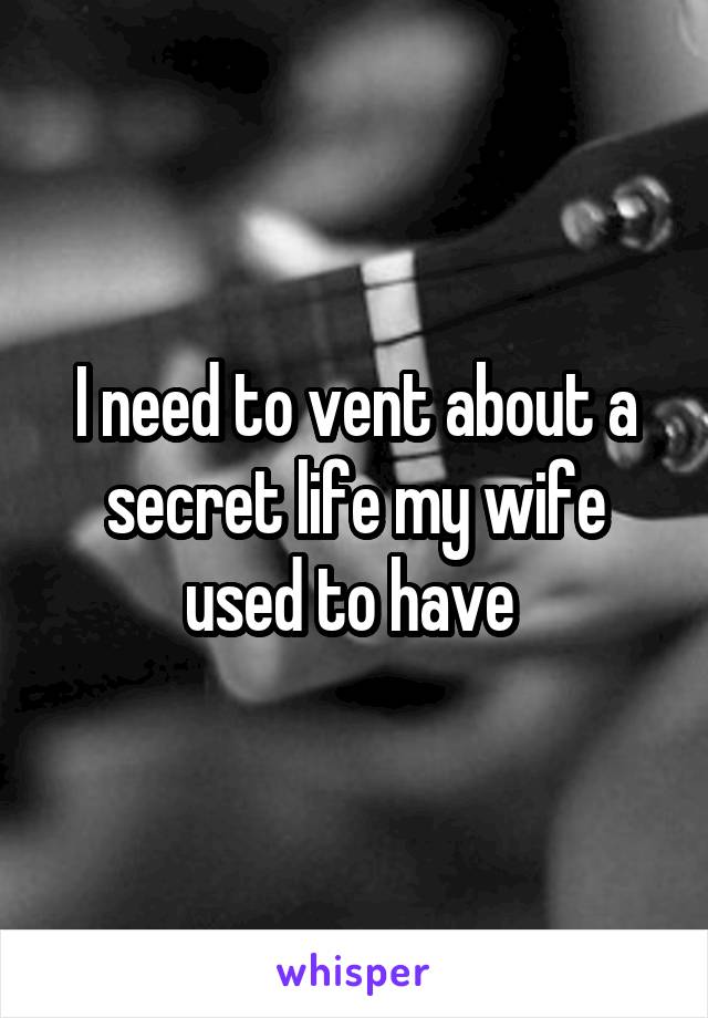 I need to vent about a secret life my wife used to have 