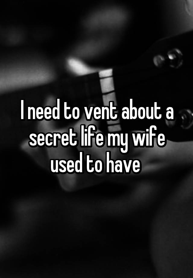 I need to vent about a secret life my wife used to have 