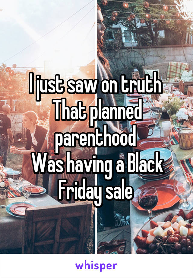 I just saw on truth 
That planned parenthood 
Was having a Black Friday sale 