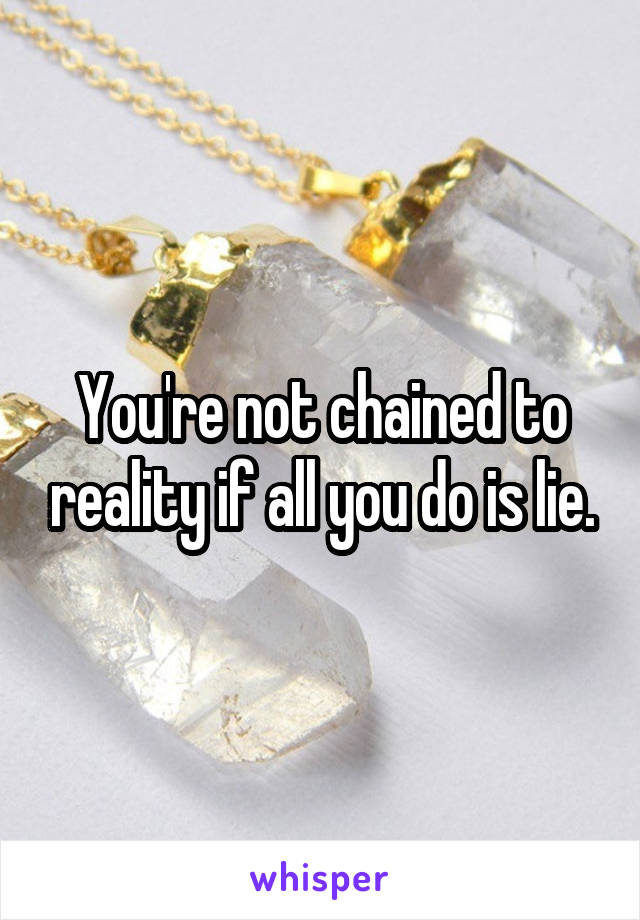 You're not chained to reality if all you do is lie.