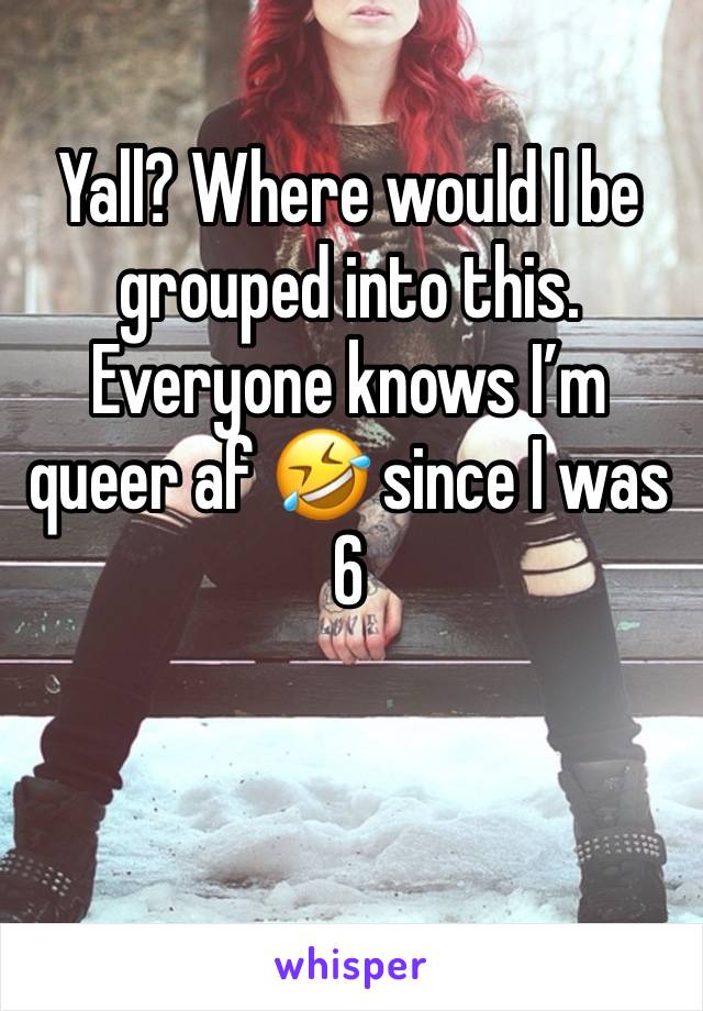 Yall? Where would I be grouped into this. Everyone knows I’m queer af 🤣 since I was 6