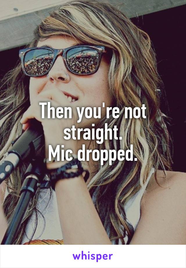 Then you're not straight.
Mic dropped.