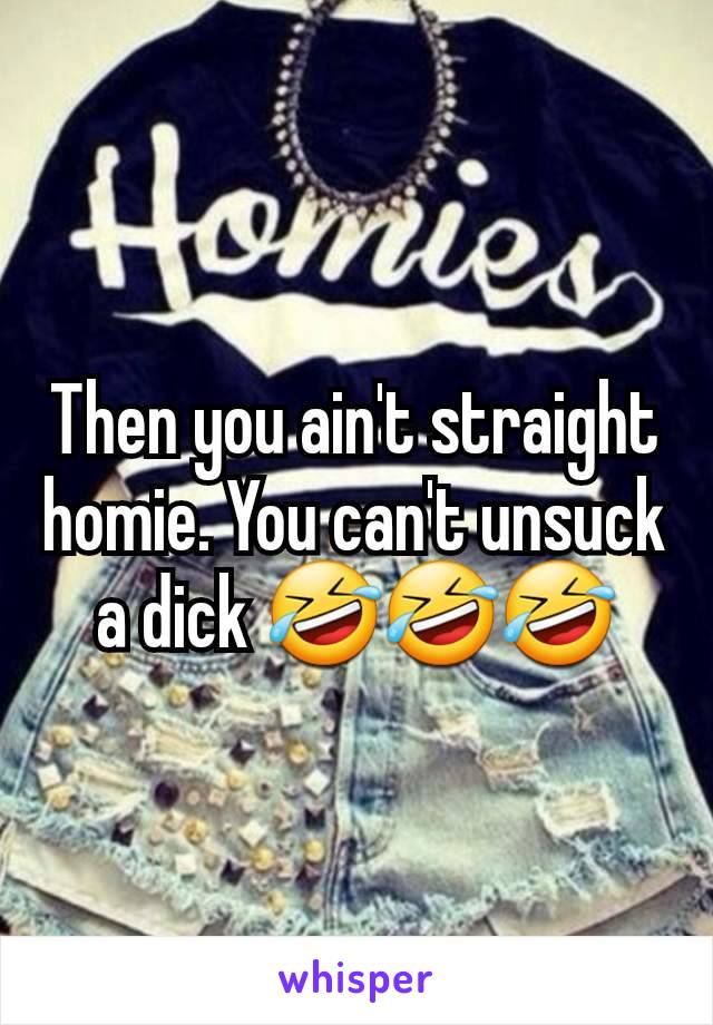 Then you ain't straight homie. You can't unsuck a dick 🤣🤣🤣